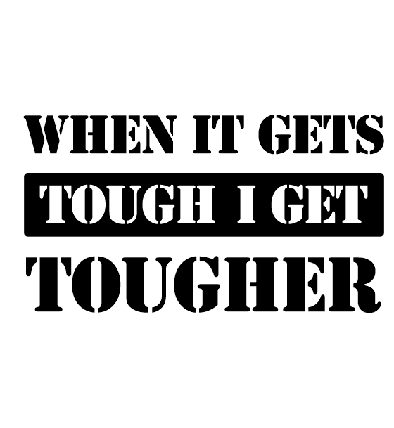 WHEN IT GETS TOUGH I GET TOUGHER